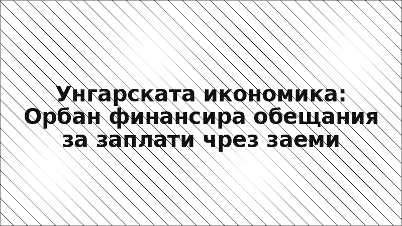 Унгарската икономика: Орбан финансира обещания за заплати чрез заеми