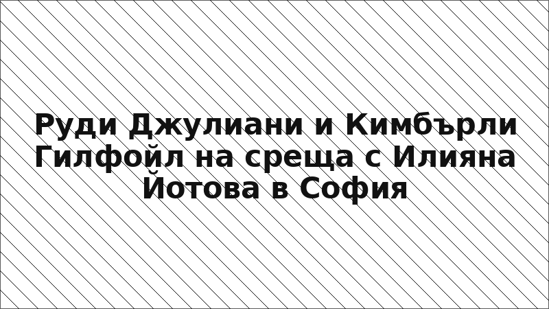 Руди Джулиани и Кимбърли Гилфойл на среща с Илияна Йотова в София