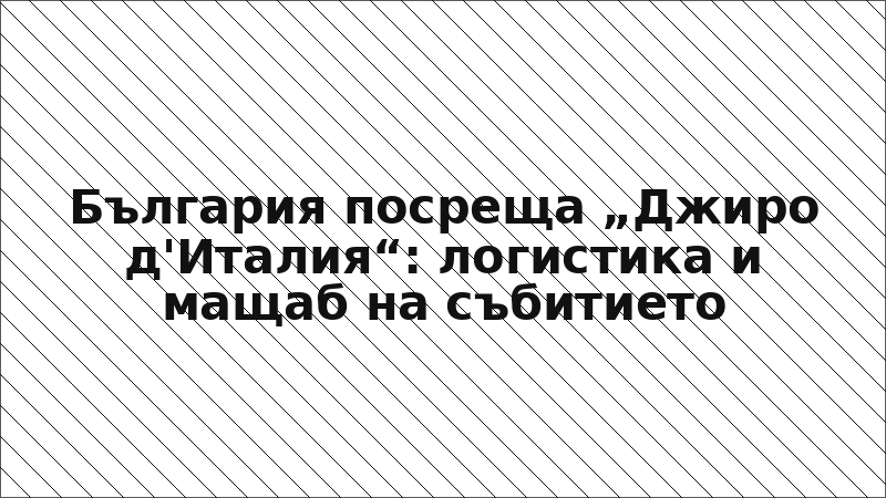 България посреща „Джиро д'Италия“: логистика и мащаб на събитието