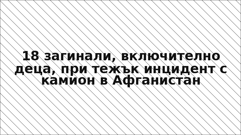 18 загинали, включително деца, при тежък инцидент с камион в Афганистан