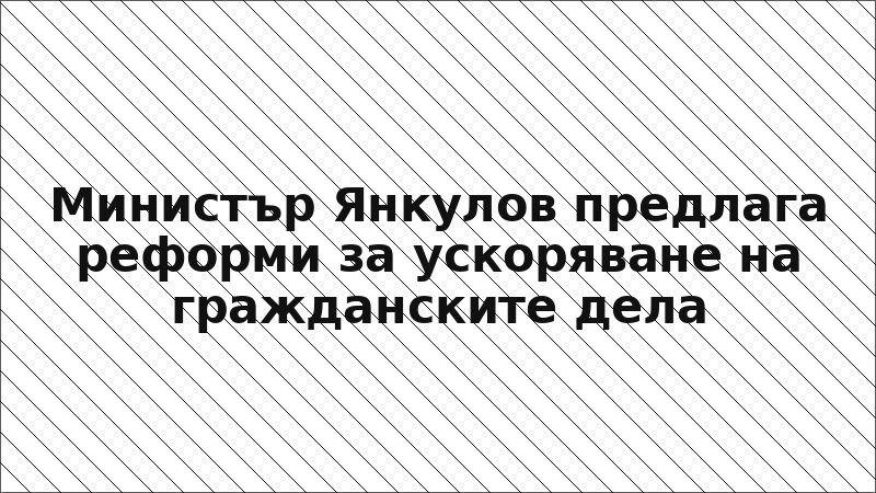 Министър Янкулов предлага реформи за ускоряване на гражданските дела