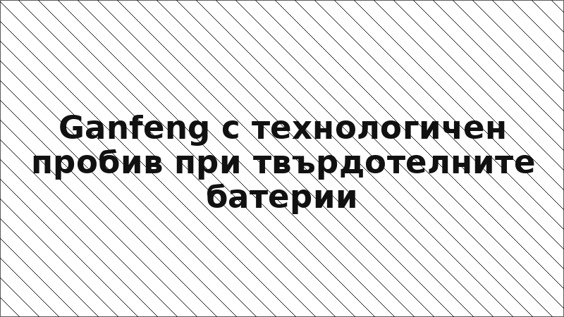 Ganfeng с технологичен пробив при твърдотелните батерии