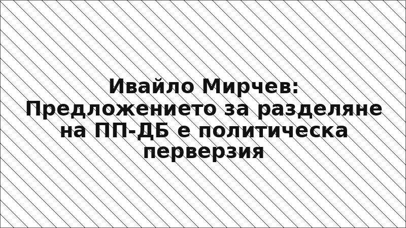 Ивайло Мирчев: Предложението за разделяне на ПП-ДБ е политическа перверзия
