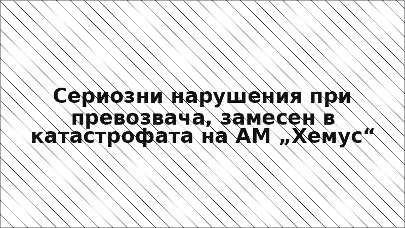 Сериозни нарушения при превозвача, замесен в катастрофата на АМ „Хемус“