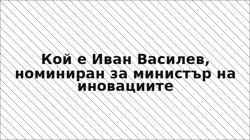 Кой е Иван Василев, номиниран за министър на иновациите
