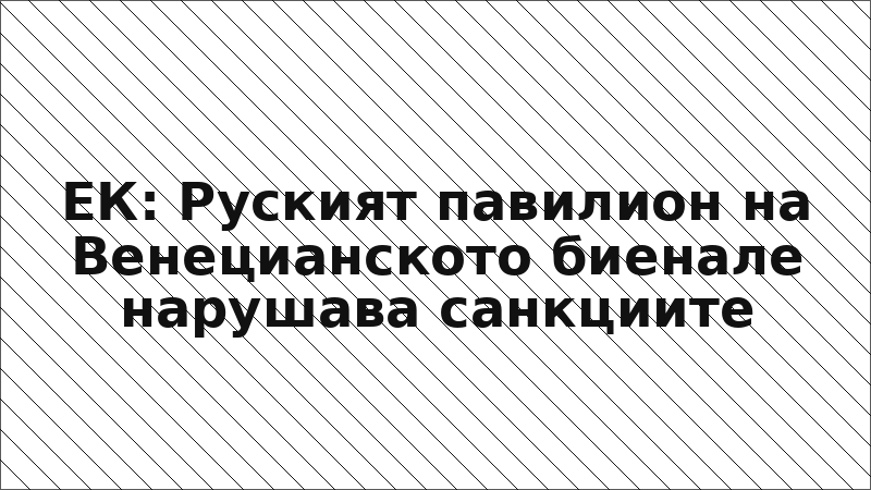 ЕК: Руският павилион на Венецианското биенале нарушава санкциите