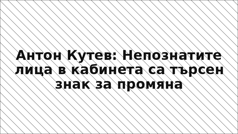 Антон Кутев: Непознатите лица в кабинета са търсен знак за промяна