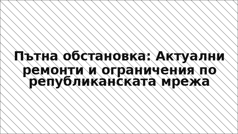 Пътна обстановка: Актуални ремонти и ограничения по републиканската мрежа