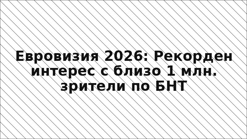 Евровизия 2026: Рекорден интерес с близо 1 млн. зрители по БНТ