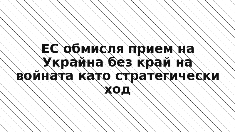 ЕС обмисля прием на Украйна без край на войната като стратегически ход