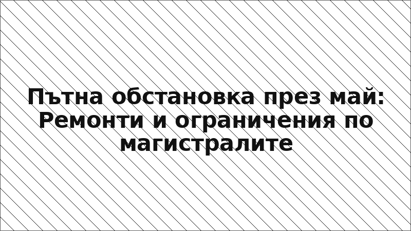 Пътна обстановка през май: Ремонти и ограничения по магистралите