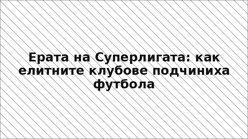 Ерата на Суперлигата: как елитните клубове подчиниха футбола