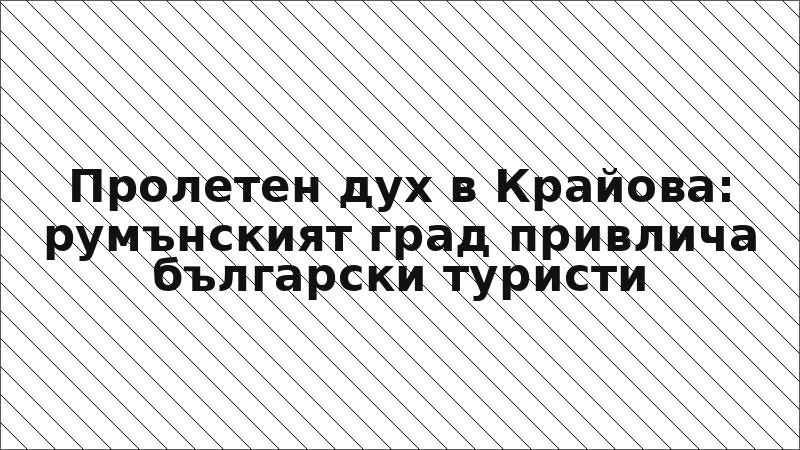 Пролетен дух в Крайова: румънският град привлича български туристи