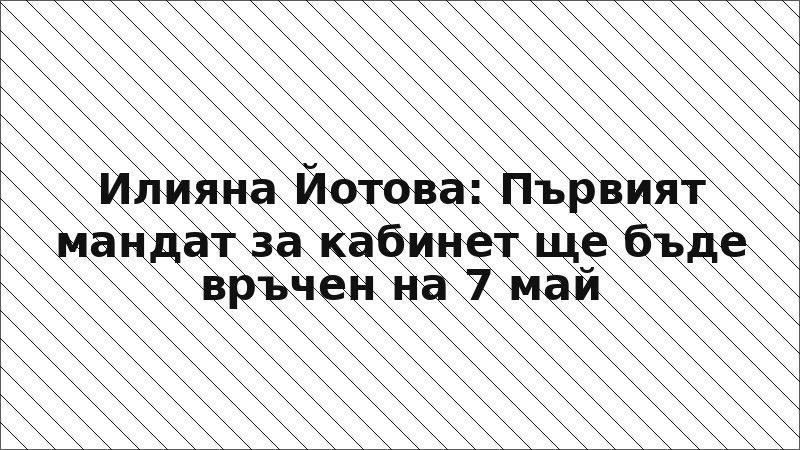 Илияна Йотова: Първият мандат за кабинет ще бъде връчен на 7 май