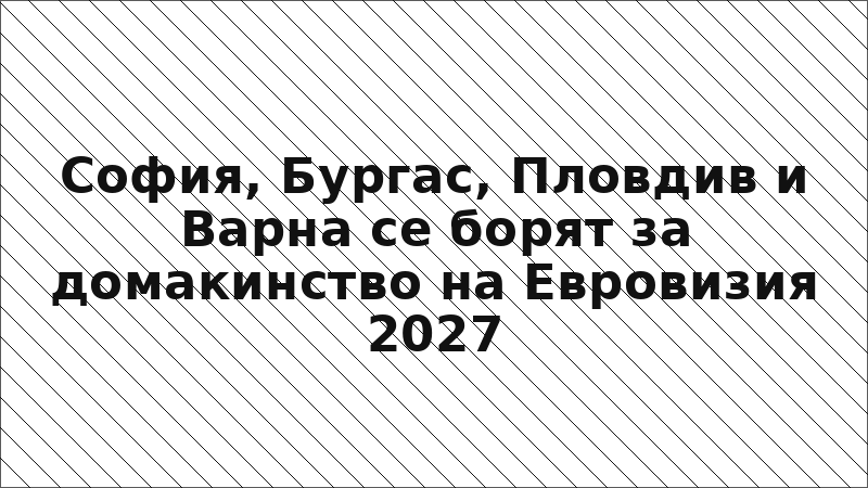 София, Бургас, Пловдив и Варна се борят за домакинство на Евровизия 2027