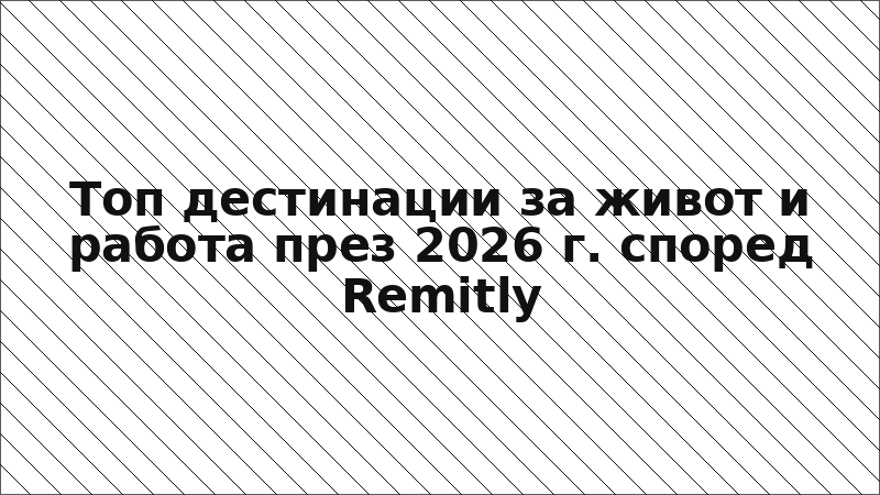 Топ дестинации за живот и работа през 2026 г. според Remitly