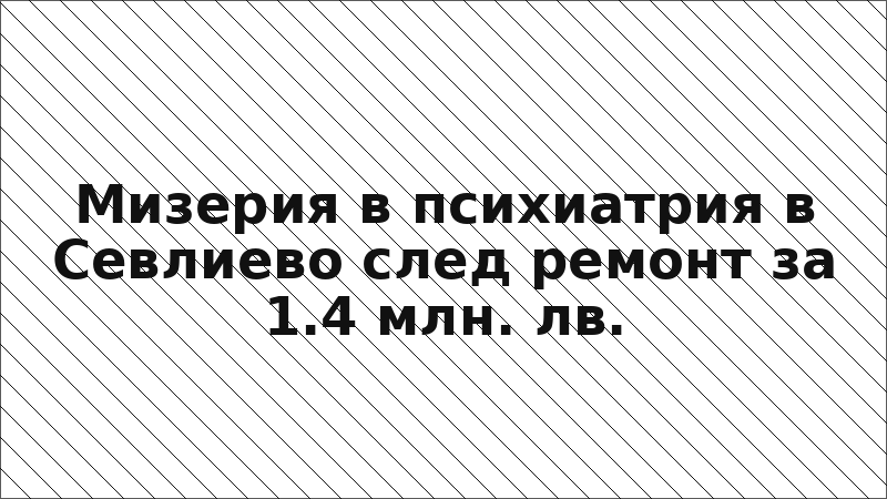 Мизерия в психиатрия в Севлиево след ремонт за 1.4 млн. лв.