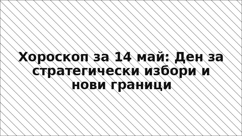 Хороскоп за 14 май: Ден за стратегически избори и нови граници