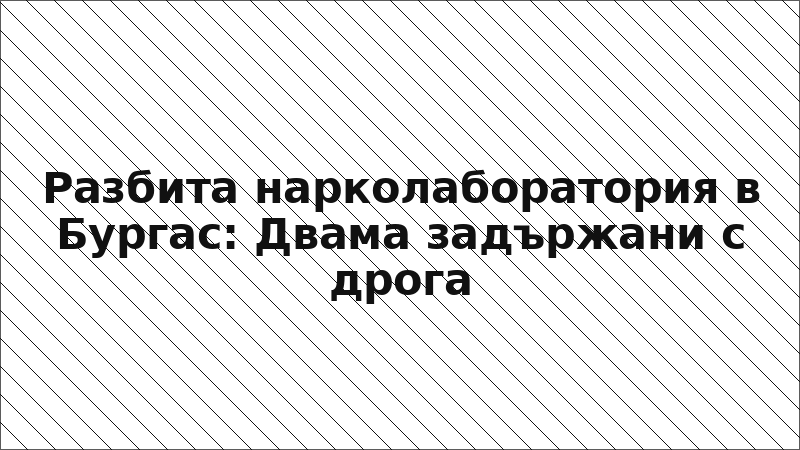 Разбита нарколаборатория в Бургас: Двама задържани с дрога