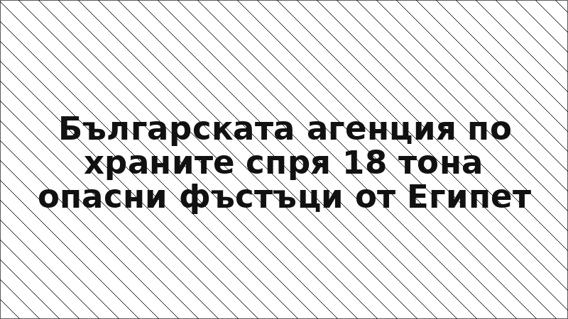 Българската агенция по храните спря 18 тона опасни фъстъци от Египет