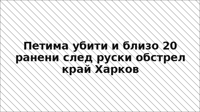 Петима убити и близо 20 ранени след руски обстрел край Харков