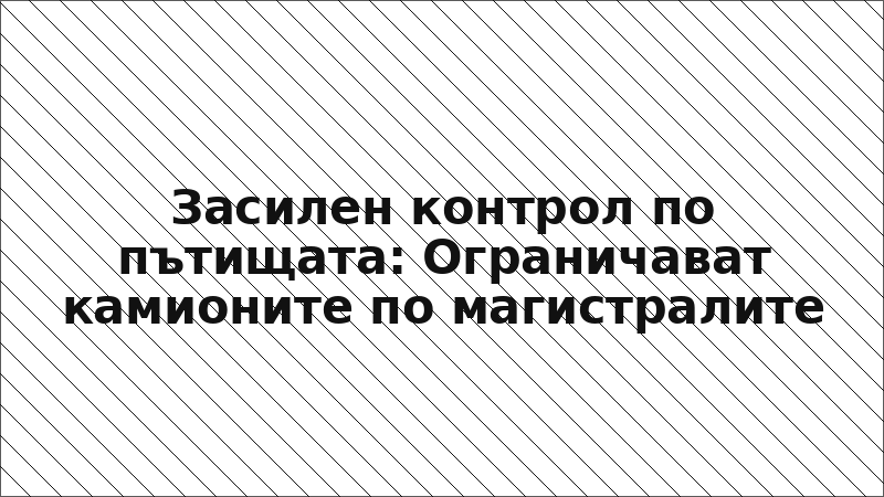 Засилен контрол по пътищата: Ограничават камионите по магистралите