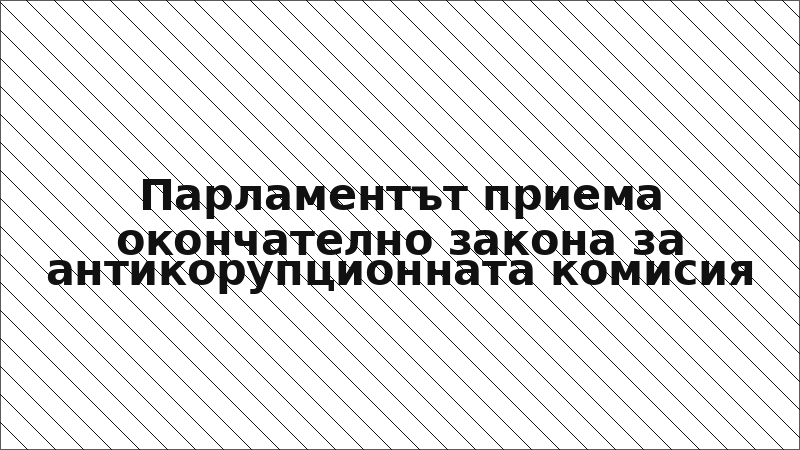 Парламентът приема окончателно закона за антикорупционната комисия