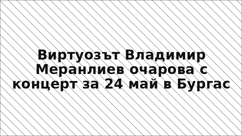 Виртуозът Владимир Меранлиев очарова с концерт за 24 май в Бургас