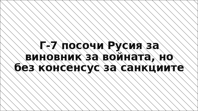 Г-7 посочи Русия за виновник за войната, но без консенсус за санкциите