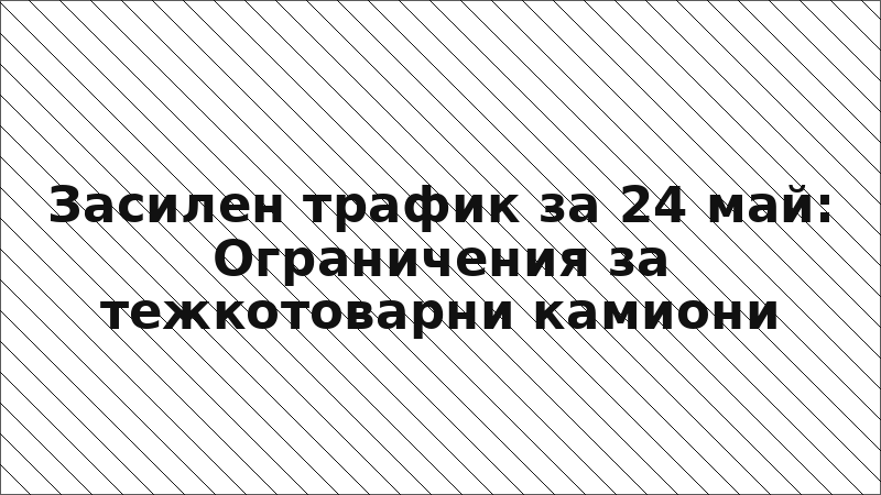 Засилен трафик за 24 май: Ограничения за тежкотоварни камиони