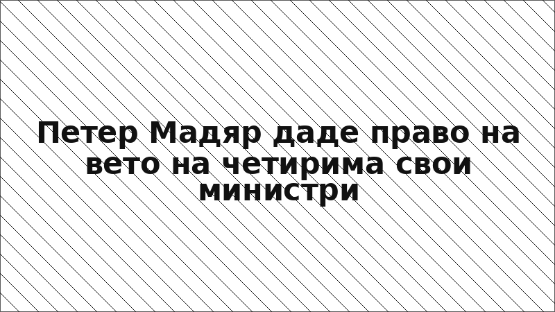 Петер Мадяр даде право на вето на четирима свои министри