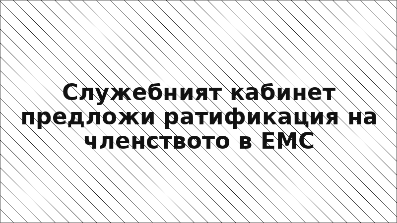 Служебният кабинет предложи ратификация на членството в ЕМС