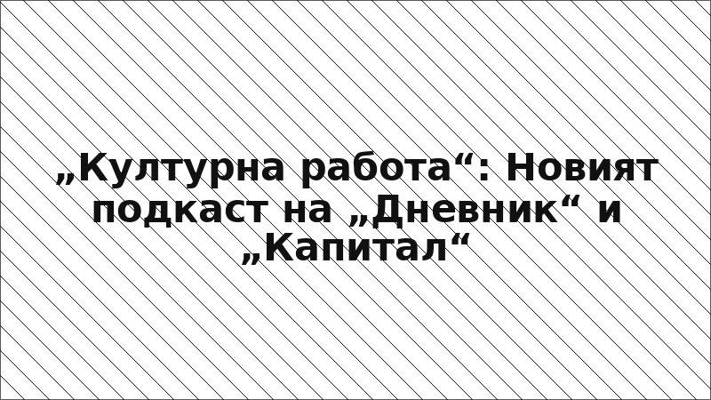 „Културна работа“: Новият подкаст на „Дневник“ и „Капитал“