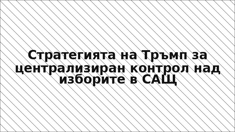 Стратегията на Тръмп за централизиран контрол над изборите в САЩ
