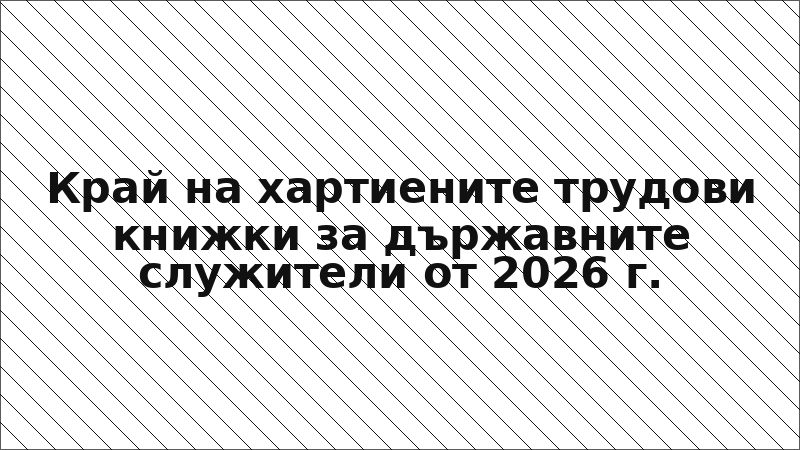 Край на хартиените трудови книжки за държавните служители от 2026 г.