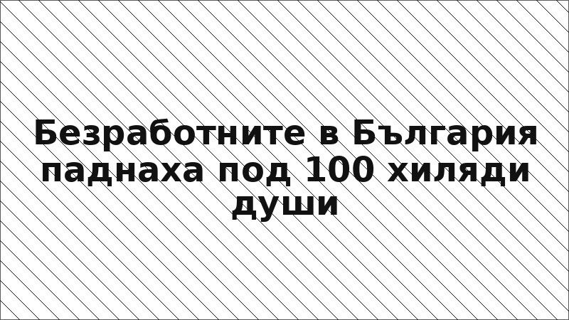 Безработните в България паднаха под 100 хиляди души