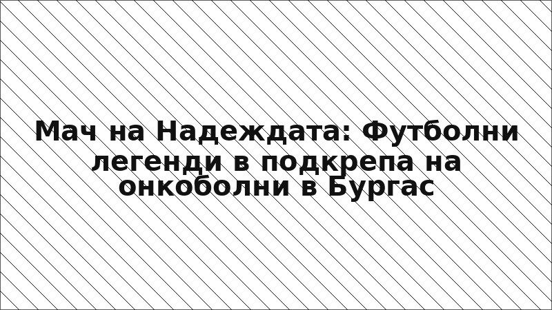 Мач на Надеждата: Футболни легенди в подкрепа на онкоболни в Бургас