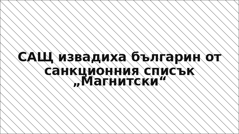 САЩ извадиха българин от санкционния списък „Магнитски“
