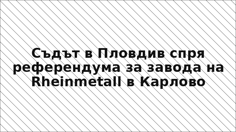 Съдът в Пловдив спря референдума за завода на Rheinmetall в Карлово