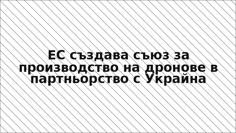 ЕС създава съюз за производство на дронове в партньорство с Украйна