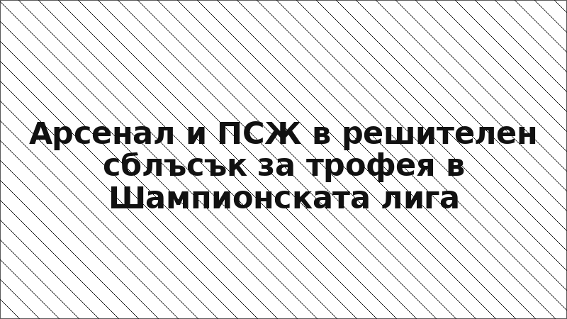 Арсенал и ПСЖ в решителен сблъсък за трофея в Шампионската лига