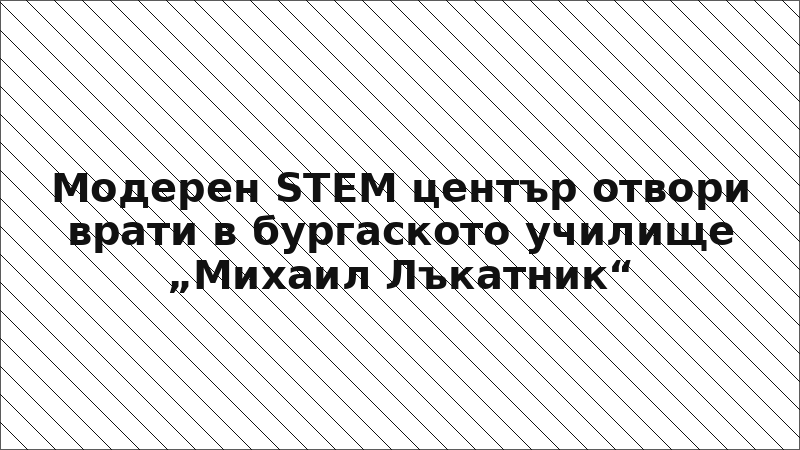 Модерен STEM център отвори врати в бургаското училище „Михаил Лъкатник“