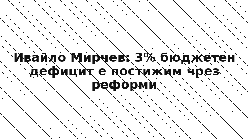 Ивайло Мирчев: 3% бюджетен дефицит е постижим чрез реформи