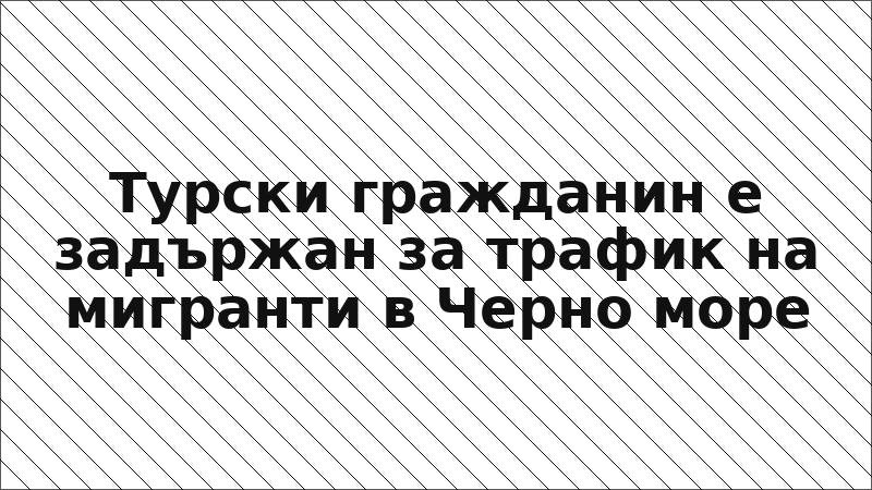Турски гражданин е задържан за трафик на мигранти в Черно море