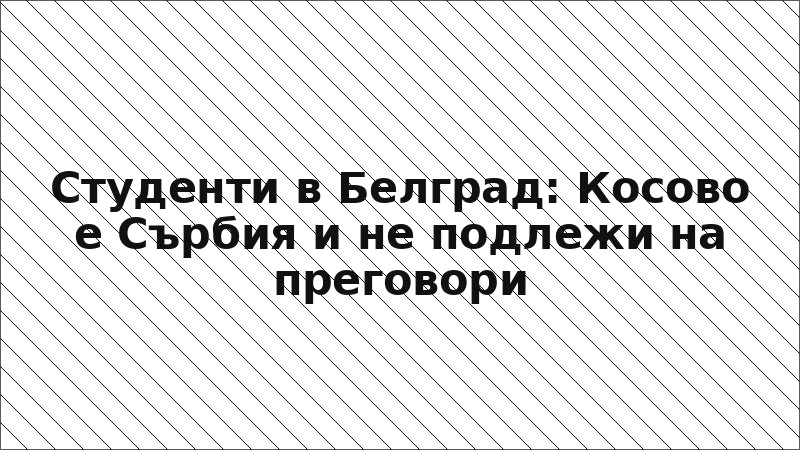 Студенти в Белград: Косово е Сърбия и не подлежи на преговори