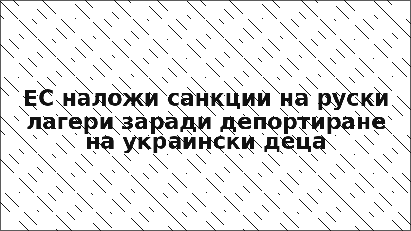 ЕС наложи санкции на руски лагери заради депортиране на украински деца