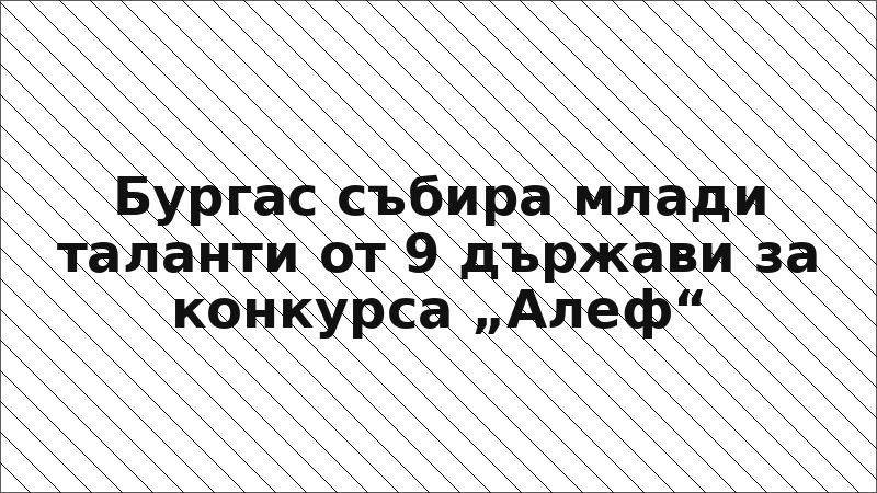 Бургас събира млади таланти от 9 държави за конкурса „Алеф“