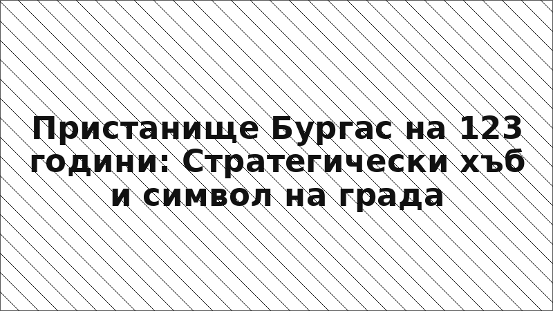 Пристанище Бургас на 123 години: Стратегически хъб и символ на града