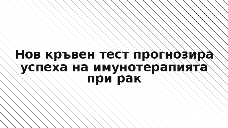 Нов кръвен тест прогнозира успеха на имунотерапията при рак