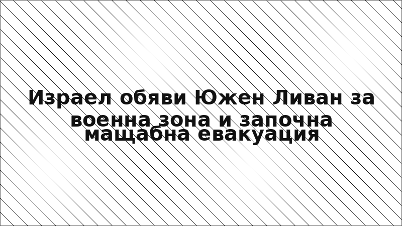 Израел обяви Южен Ливан за военна зона и започна мащабна евакуация